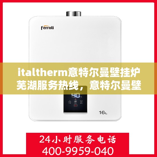 italtherm意特尔曼壁挂炉芜湖服务热线，意特尔曼壁挂炉芜湖服务热线，专业团队，贴心服务