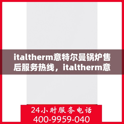 italtherm意特尔曼锅炉售后服务热线，italtherm意特尔曼锅炉售后服务热线，专业解答，贴心服务