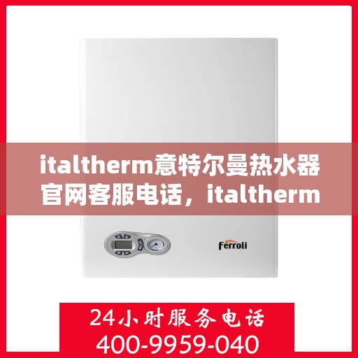 italtherm意特尔曼热水器官网客服电话，italtherm意特尔曼热水器官方客服热线及售后服务指南