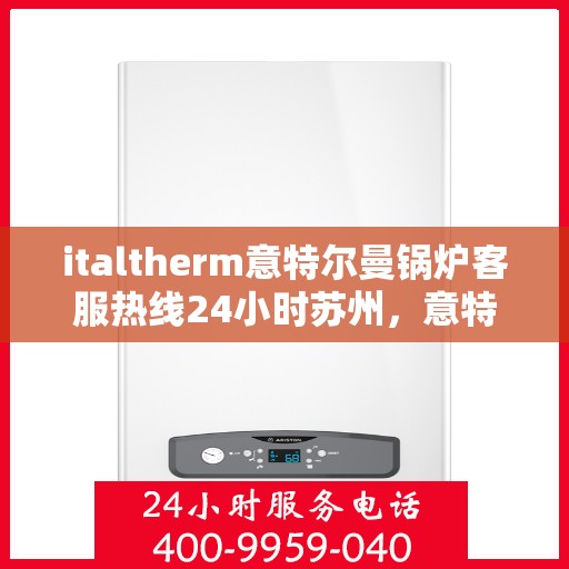 italtherm意特尔曼锅炉客服热线24小时苏州，意特尔曼锅炉苏州客服热线全天候服务，24小时为您解答疑难