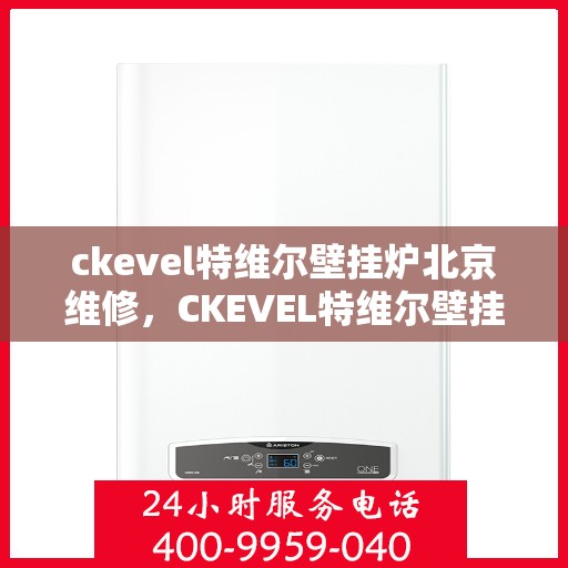 ckevel特维尔壁挂炉北京维修，CKEVEL特维尔壁挂炉北京专业维修服务