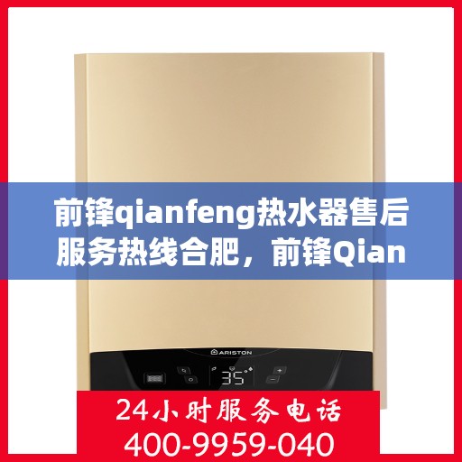 前锋qianfeng热水器售后服务热线合肥，前锋Qianfeng热水器合肥售后服务热线详解