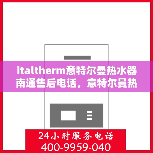 italtherm意特尔曼热水器南通售后电话，意特尔曼热水器南通售后联系方式及专业服务解析
