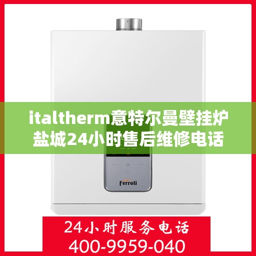 italtherm意特尔曼壁挂炉盐城24小时售后维修电话，italtherm意特尔曼壁挂炉盐城售后维修热线全天候服务，专业解决您的壁挂炉问题