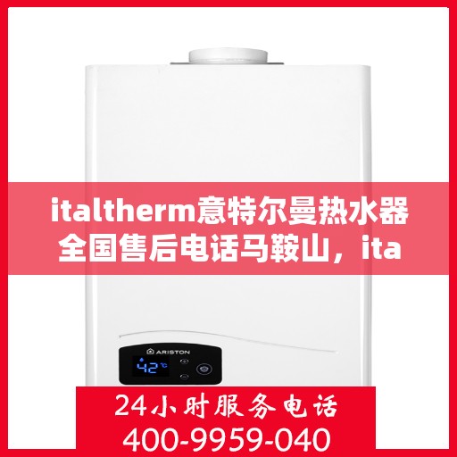 italtherm意特尔曼热水器全国售后电话马鞍山，italtherm意特尔曼热水器马鞍山售后热线及全国服务电话一览