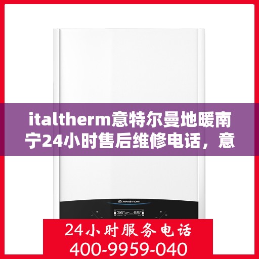 italtherm意特尔曼地暖南宁24小时售后维修电话，意特尔曼地暖南宁全天候售后维修服务热线
