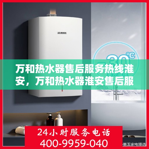 万和热水器售后服务热线淮安，万和热水器淮安售后服务热线详解
