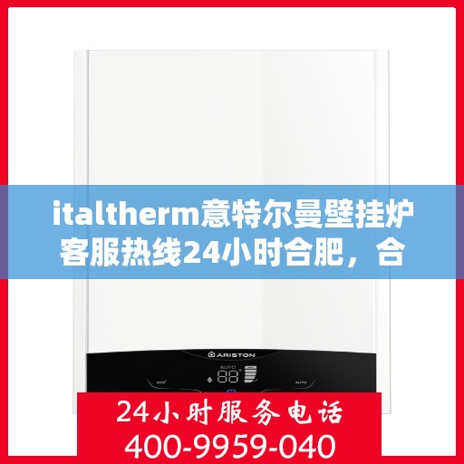 italtherm意特尔曼壁挂炉客服热线24小时合肥，合肥24小时不打烊！italtherm意特尔曼壁挂炉客户服务热线全解析
