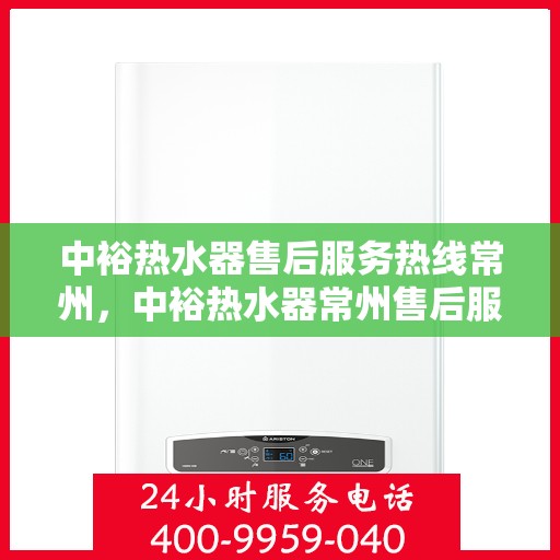 中裕热水器售后服务热线常州，中裕热水器常州售后服务热线详解