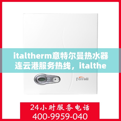 italtherm意特尔曼热水器连云港服务热线，italtherm意特尔曼热水器连云港，专业服务热线，满足您的需求