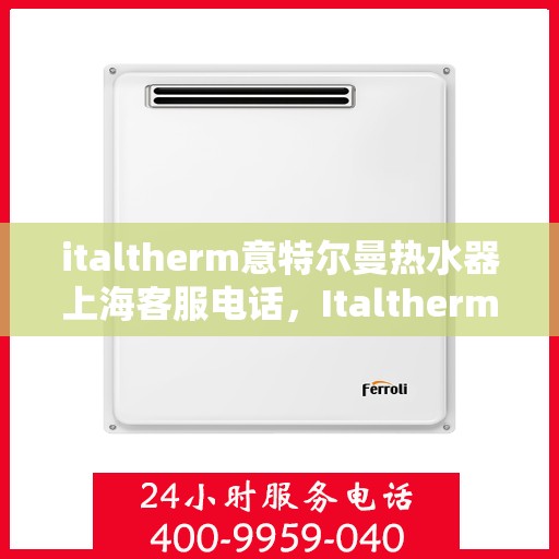 italtherm意特尔曼热水器上海客服电话，Italtherm意特尔曼热水器上海客服热线及咨询指南