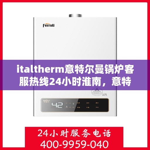 italtherm意特尔曼锅炉客服热线24小时淮南，意特尔曼锅炉淮南客服热线全天候服务，专业解答您的疑问