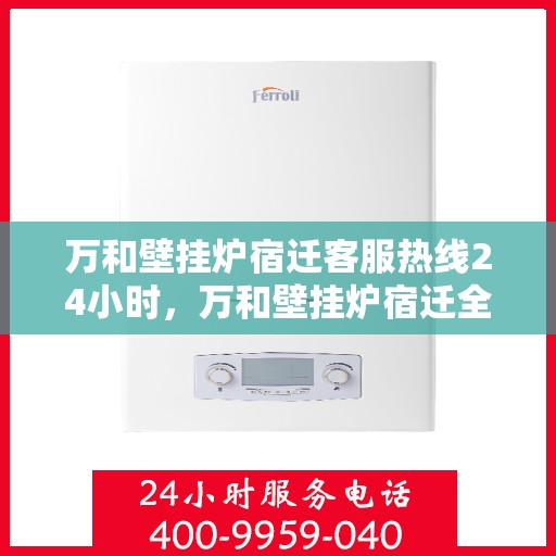 万和壁挂炉宿迁客服热线24小时，万和壁挂炉宿迁全天候客服热线，贴心服务随时在线