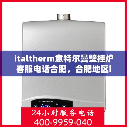 italtherm意特尔曼壁挂炉客服电话合肥，合肥地区italtherm意特尔曼壁挂炉客服热线全解析