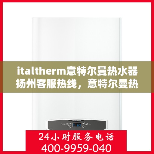 italtherm意特尔曼热水器扬州客服热线，意特尔曼热水器扬州客服热线，专业解答，贴心服务