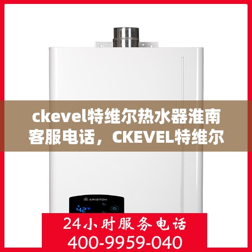 ckevel特维尔热水器淮南客服电话，CKEVEL特维尔热水器淮南客服热线及售后服务指南