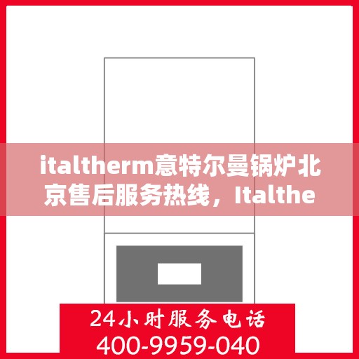 italtherm意特尔曼锅炉北京售后服务热线，Italtherm意特尔曼锅炉北京售后热线及服务一览