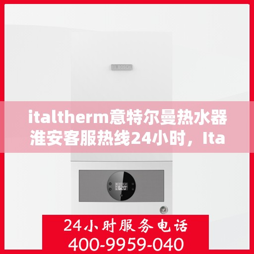 italtherm意特尔曼热水器淮安客服热线24小时，Italtherm意特尔曼热水器淮安全天候客服热线，贴心服务随时在线