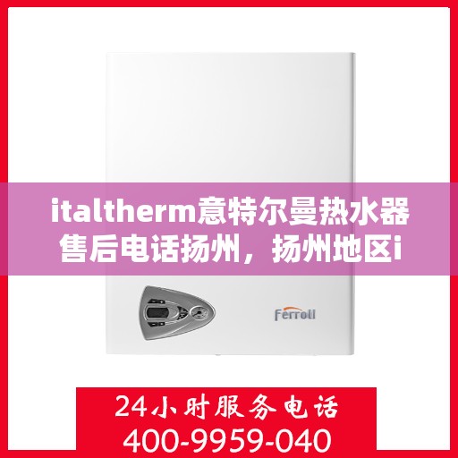 italtherm意特尔曼热水器售后电话扬州，扬州地区italtherm意特尔曼热水器售后维修服务热线公布