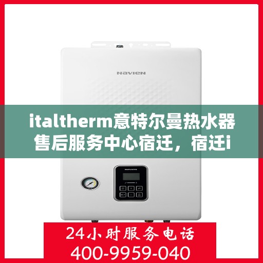 italtherm意特尔曼热水器售后服务中心宿迁，宿迁italtherm意特尔曼热水器售后服务中心，专业维修与售后支持