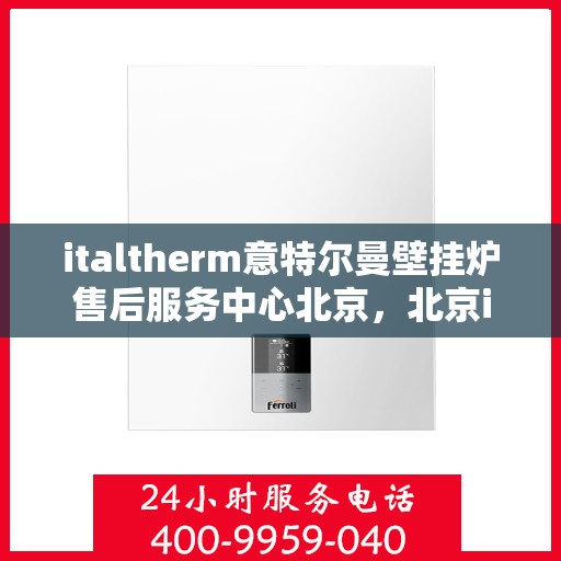 italtherm意特尔曼壁挂炉售后服务中心北京，北京italtherm意特尔曼壁挂炉售后服务中心，专业维修，贴心服务