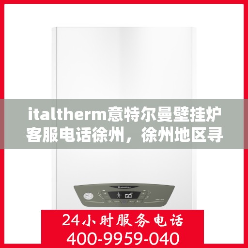 italtherm意特尔曼壁挂炉客服电话徐州，徐州地区寻找答案，意特尔曼壁挂炉官方客服热线