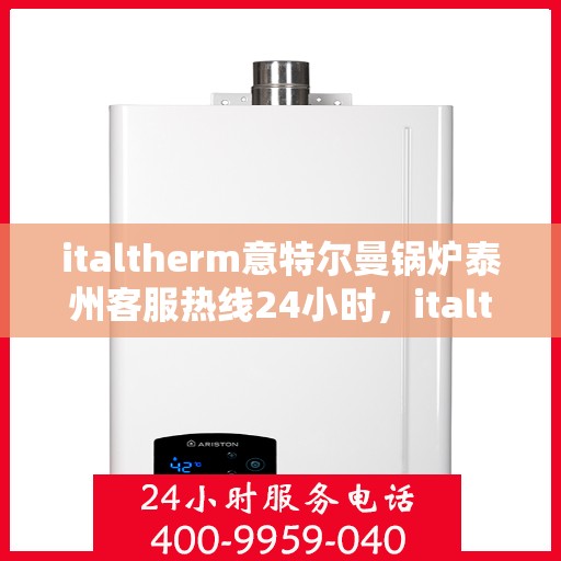 italtherm意特尔曼锅炉泰州客服热线24小时，italtherm意特尔曼锅炉泰州全天候客服热线，贴心服务不打烊