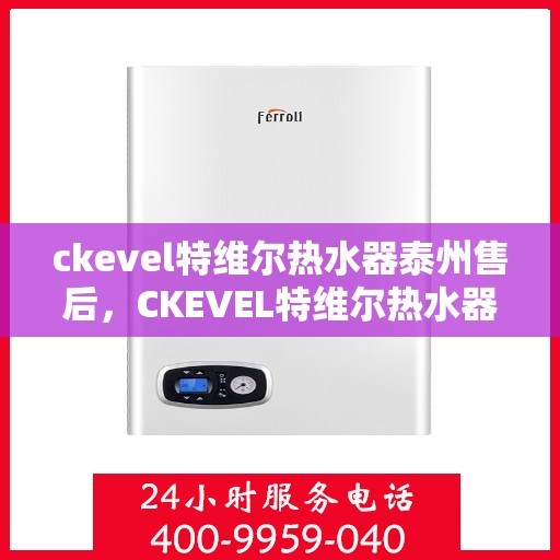 ckevel特维尔热水器泰州售后，CKEVEL特维尔热水器泰州售后服务详解