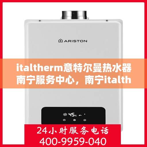 italtherm意特尔曼热水器南宁服务中心，南宁italtherm意特尔曼热水器服务中心，专业维修与保养一站式解决