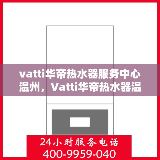 vatti华帝热水器服务中心温州，Vatti华帝热水器温州服务中心，专业维修与保养，温暖您的生活