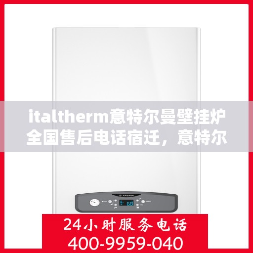 italtherm意特尔曼壁挂炉全国售后电话宿迁，意特尔曼壁挂炉全国售后电话宿迁——专业维修与服务质量保障