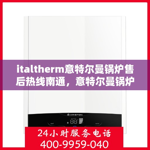 italtherm意特尔曼锅炉售后热线南通，意特尔曼锅炉南通售后热线及服务一览