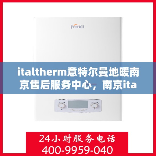 italtherm意特尔曼地暖南京售后服务中心，南京italtherm意特尔曼地暖售后服务中心，专业维修与服务的温暖之选