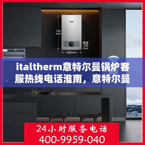 italtherm意特尔曼锅炉客服热线电话淮南，意特尔曼锅炉客服热线电话在淮南，一站式服务，温暖您的生活