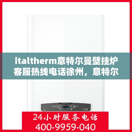italtherm意特尔曼壁挂炉客服热线电话徐州，意特尔曼壁挂炉徐州客服热线电话及售后服务解析
