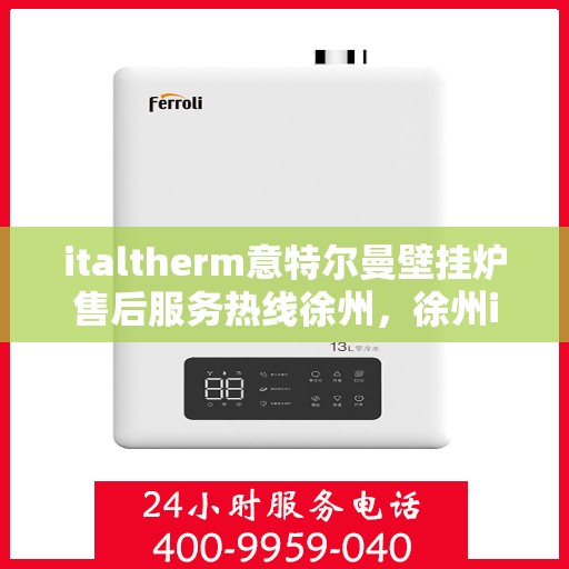 italtherm意特尔曼壁挂炉售后服务热线徐州，徐州italtherm意特尔曼壁挂炉售后服务热线全面解析