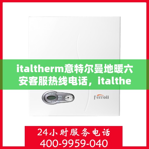 italtherm意特尔曼地暖六安客服热线电话，italtherm意特尔曼地暖六安客服热线全攻略，解决您的温暖问题