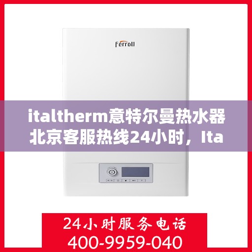 italtherm意特尔曼热水器北京客服热线24小时，Italtherm意特尔曼热水器北京全天候客服热线，贴心服务随时在线