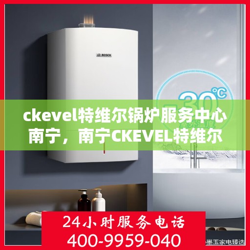 ckevel特维尔锅炉服务中心南宁，南宁CKEVEL特维尔锅炉专业服务中心