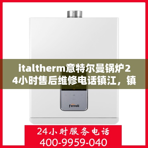 italtherm意特尔曼锅炉24小时售后维修电话镇江，镇江italtherm意特尔曼锅炉全天候售后维修服务热线公布