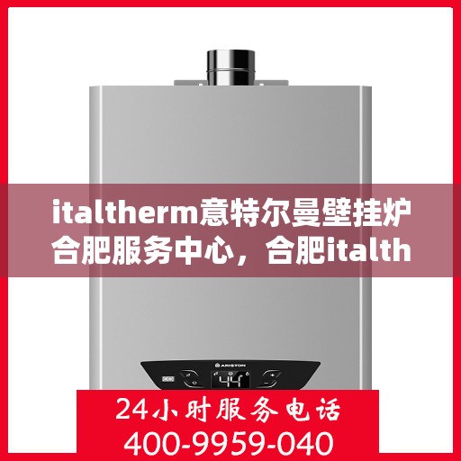 italtherm意特尔曼壁挂炉合肥服务中心，合肥italtherm意特尔曼壁挂炉专业服务中心