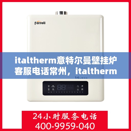 italtherm意特尔曼壁挂炉客服电话常州，italtherm意特尔曼壁挂炉常州客服热线及咨询指南