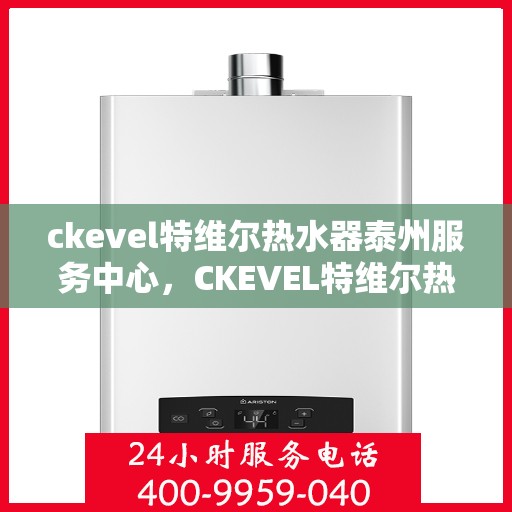 ckevel特维尔热水器泰州服务中心，CKEVEL特维尔热水器泰州专业服务中心，贴心服务，温暖您的生活