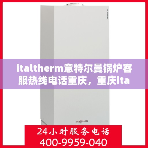 italtherm意特尔曼锅炉客服热线电话重庆，重庆italtherm意特尔曼锅炉客服热线电话全解析