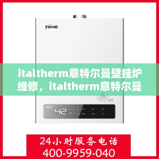 italtherm意特尔曼壁挂炉维修，italtherm意特尔曼壁挂炉专业维修指南