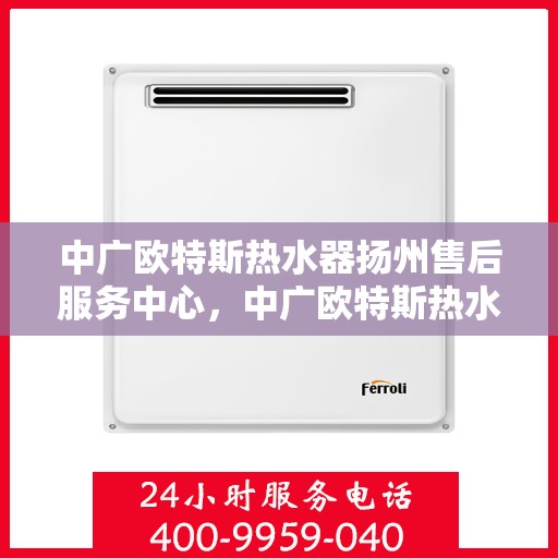 中广欧特斯热水器扬州售后服务中心，中广欧特斯热水器扬州售后服务中心，专业维修，贴心服务