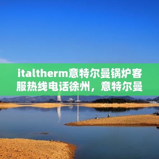 italtherm意特尔曼锅炉客服热线电话徐州，意特尔曼锅炉徐州客服热线电话及售后服务支持