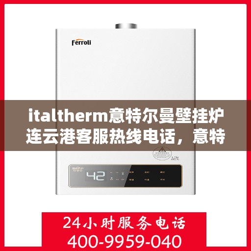 italtherm意特尔曼壁挂炉连云港客服热线电话，意特尔曼壁挂炉连云港客服热线电话及售后服务指南