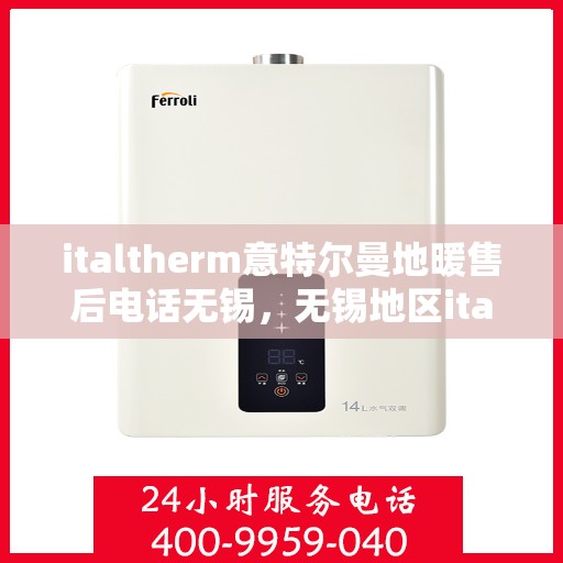 italtherm意特尔曼地暖售后电话无锡，无锡地区italtherm意特尔曼地暖售后电话及专业维修服务指南