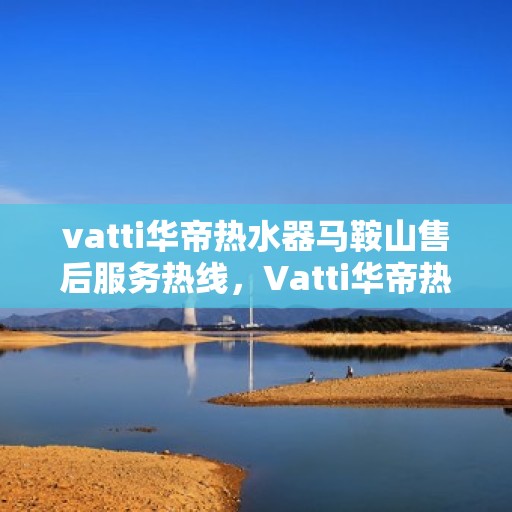 vatti华帝热水器马鞍山售后服务热线，Vatti华帝热水器马鞍山售后服务热线，专业团队，贴心服务